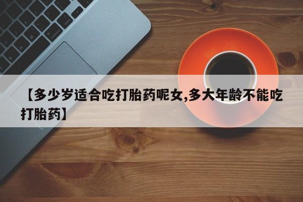 网上哪里有卖打胎药的联系方式【多少岁适合吃打胎药呢女,多大年龄不能吃打胎药】
