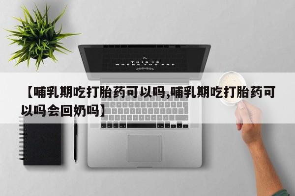 网上哪里有卖打胎药的联系方式【哺乳期吃打胎药可以吗,哺乳期吃打胎药可以吗会回奶吗】