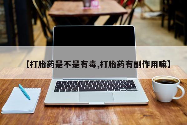 网上哪里有卖打胎药的联系方式【打胎药是不是有毒,打胎药有副作用嘛】