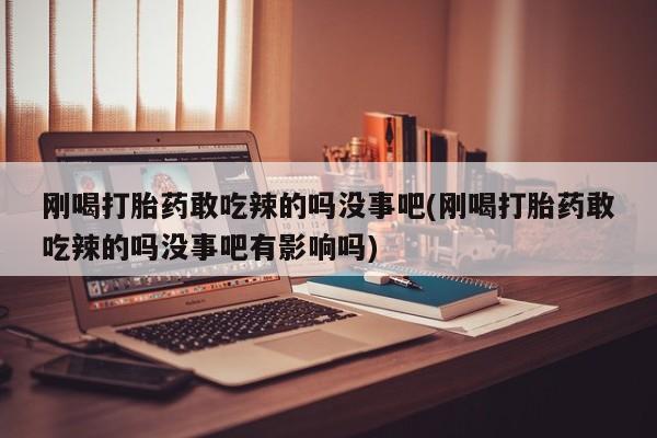 网上哪里有卖打胎药的联系方式刚喝打胎药敢吃辣的吗没事吧(刚喝打胎药敢吃辣的吗没事吧有影响吗)