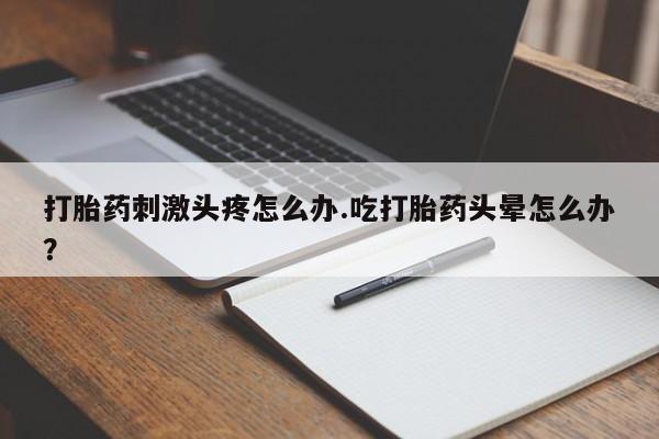 网上哪里有卖打胎药的联系方式打胎药刺激头疼怎么办.吃打胎药头晕怎么办？