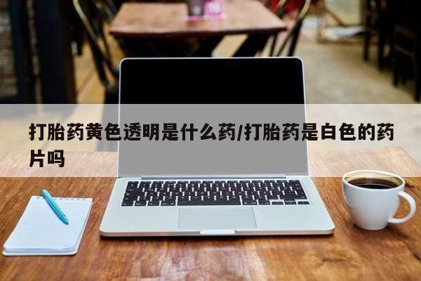 网上哪里有卖打胎药的联系方式打胎药黄色透明是什么药/打胎药是白色的药片吗