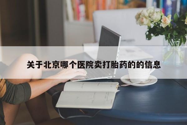 网上哪里有卖打胎药的联系方式关于北京哪个医院卖打胎药的的信息