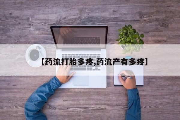 网上哪里有卖打胎药的联系方式【药流打胎多疼,药流产有多疼】