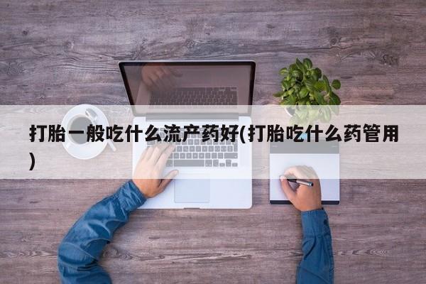 网上哪里有卖打胎药的联系方式打胎一般吃什么流产药好(打胎吃什么药管用)