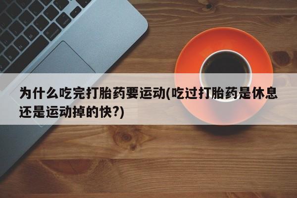 网上哪里有卖打胎药的联系方式为什么吃完打胎药要运动(吃过打胎药是休息还是运动掉的快?)