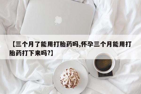 网上哪里有卖打胎药的联系方式【三个月了能用打胎药吗,怀孕三个月能用打胎药打下来吗?】