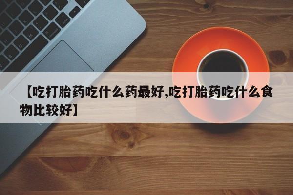 网上哪里有卖打胎药的联系方式【吃打胎药吃什么药最好,吃打胎药吃什么食物比较好】