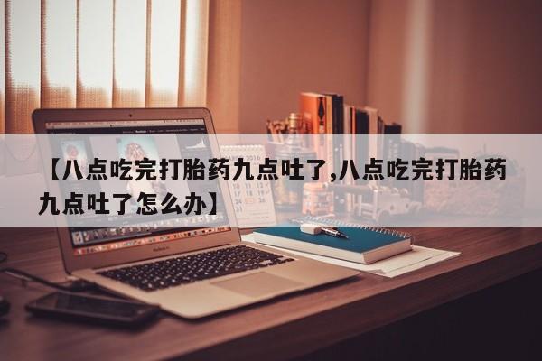 网上哪里有卖打胎药的联系方式【八点吃完打胎药九点吐了,八点吃完打胎药九点吐了怎么办】