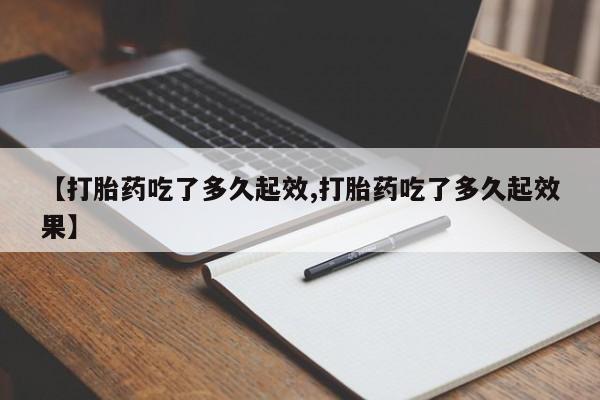网上哪里有卖打胎药的联系方式【打胎药吃了多久起效,打胎药吃了多久起效果】