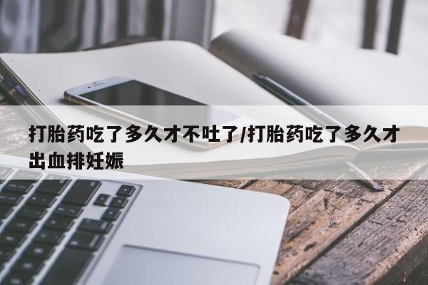 网上哪里有卖打胎药的联系方式打胎药吃了多久才不吐了/打胎药吃了多久才出血排妊娠