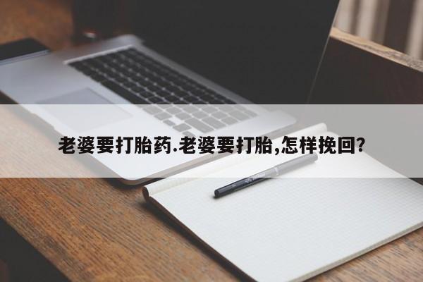 网上哪里有卖打胎药的联系方式老婆要打胎药.老婆要打胎,怎样挽回？