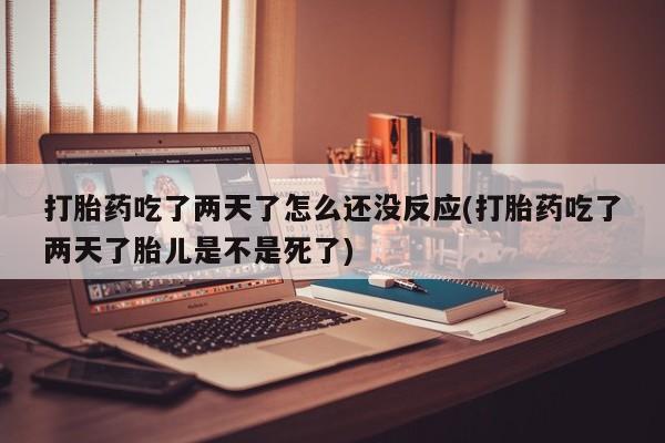网上哪里有卖打胎药的联系方式打胎药吃了两天了怎么还没反应(打胎药吃了两天了胎儿是不是死了)