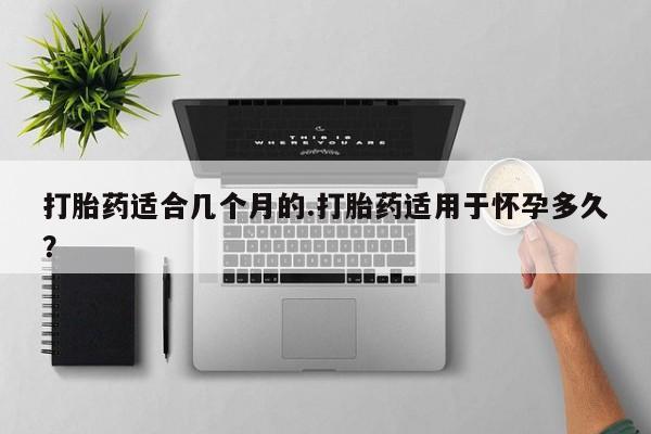 网上哪里有卖打胎药的联系方式打胎药适合几个月的.打胎药适用于怀孕多久？