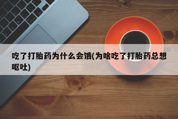 网上哪里有卖打胎药的联系方式吃了打胎药为什么会饿(为啥吃了打胎药总想呕吐)