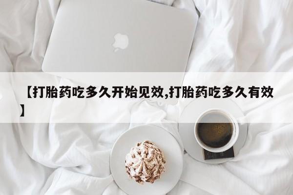 网上哪里有卖打胎药的联系方式【打胎药吃多久开始见效,打胎药吃多久有效】