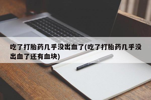网上哪里有卖打胎药的联系方式吃了打胎药几乎没出血了(吃了打胎药几乎没出血了还有血块)