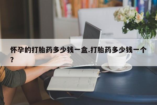 网上哪里有卖打胎药的联系方式怀孕的打胎药多少钱一盒.打胎药多少钱一个？