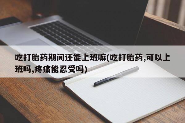 网上哪里有卖打胎药的联系方式吃打胎药期间还能上班嘛(吃打胎药,可以上班吗,疼痛能忍受吗)