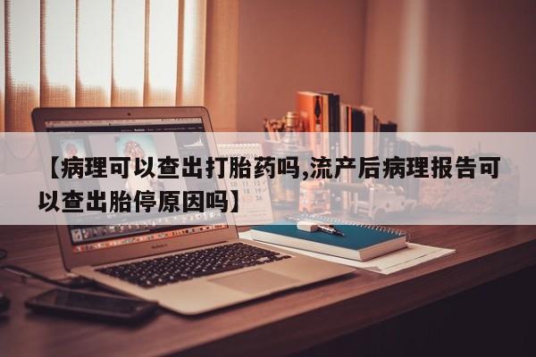 网上哪里有卖打胎药的联系方式【病理可以查出打胎药吗,流产后病理报告可以查出胎停原因吗】