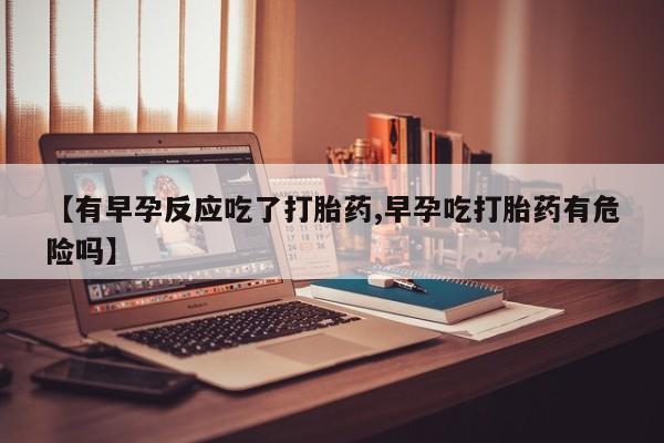 网上哪里有卖打胎药的联系方式【有早孕反应吃了打胎药,早孕吃打胎药有危险吗】