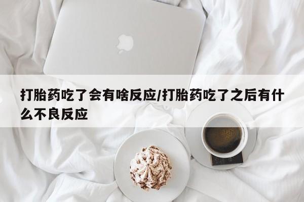 网上哪里有卖打胎药的联系方式打胎药吃了会有啥反应/打胎药吃了之后有什么不良反应