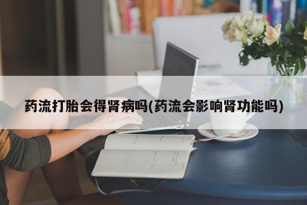 网上哪里有卖打胎药的联系方式药流打胎会得肾病吗(药流会影响肾功能吗)