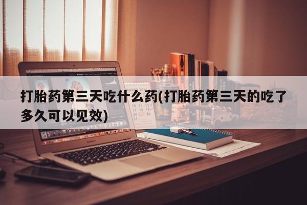 网上哪里有卖打胎药的联系方式打胎药第三天吃什么药(打胎药第三天的吃了多久可以见效)