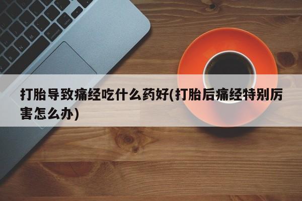 网上哪里有卖打胎药的联系方式打胎导致痛经吃什么药好(打胎后痛经特别厉害怎么办)