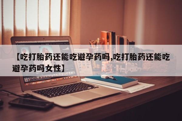 网上哪里有卖打胎药的联系方式【吃打胎药还能吃避孕药吗,吃打胎药还能吃避孕药吗女性】