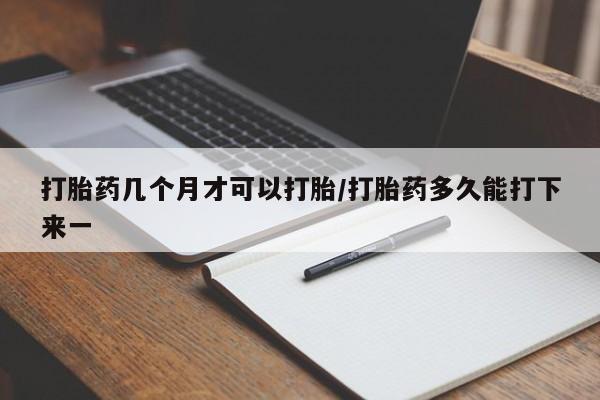 网上哪里有卖打胎药的联系方式打胎药几个月才可以打胎/打胎药多久能打下来一