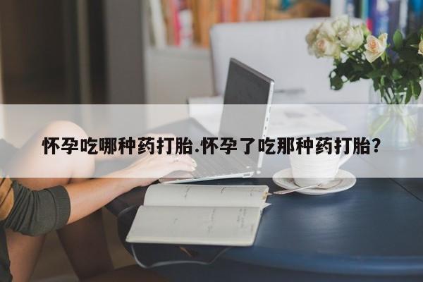 网上哪里有卖打胎药的联系方式怀孕吃哪种药打胎.怀孕了吃那种药打胎？