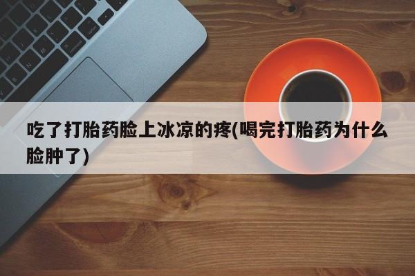 网上哪里有卖打胎药的联系方式吃了打胎药脸上冰凉的疼(喝完打胎药为什么脸肿了)