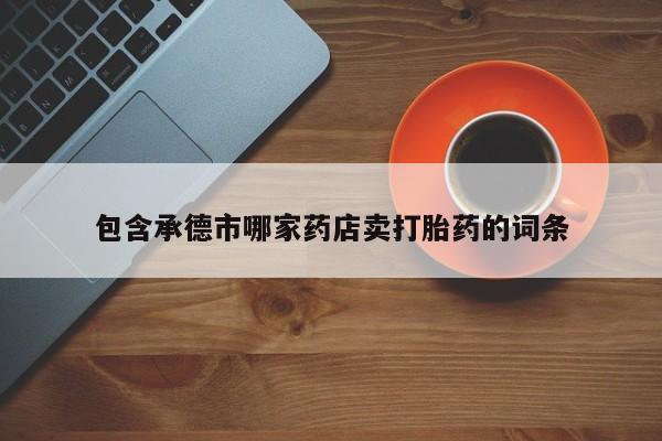 网上哪里有卖打胎药的联系方式包含承德市哪家药店卖打胎药的词条