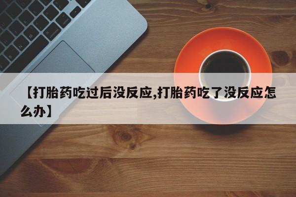 网上哪里有卖打胎药的联系方式【打胎药吃过后没反应,打胎药吃了没反应怎么办】