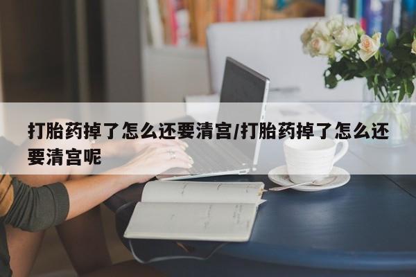 网上哪里有卖打胎药的联系方式打胎药掉了怎么还要清宫/打胎药掉了怎么还要清宫呢