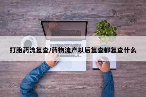 网上哪里有卖打胎药的联系方式打胎药流复查/药物流产以后复查都复查什么