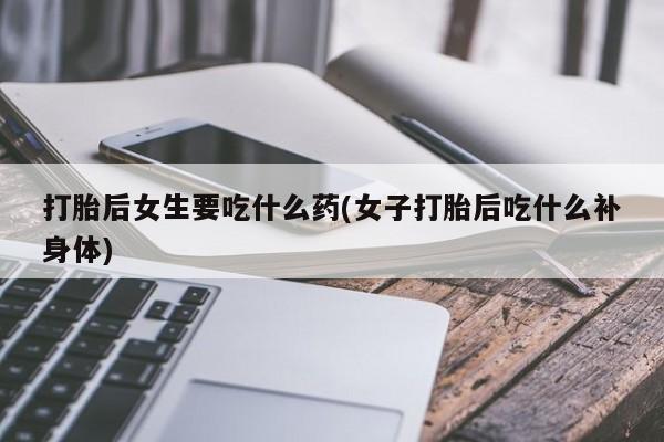 网上哪里有卖打胎药的联系方式打胎后女生要吃什么药(女子打胎后吃什么补身体)