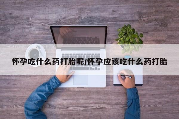 网上哪里有卖打胎药的联系方式怀孕吃什么药打胎呢/怀孕应该吃什么药打胎