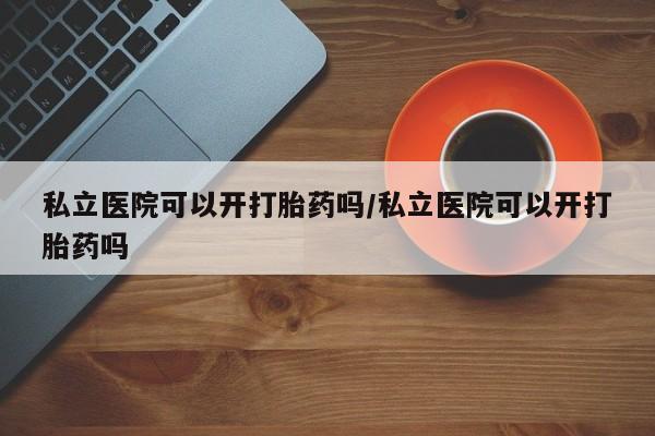 网上哪里有卖打胎药的联系方式私立医院可以开打胎药吗/私立医院可以开打胎药吗