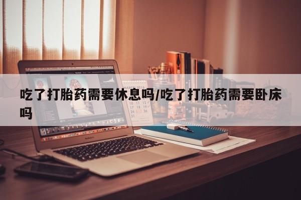 网上哪里有卖打胎药的联系方式吃了打胎药需要休息吗/吃了打胎药需要卧床吗