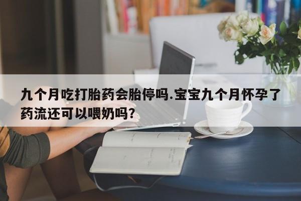 网上哪里有卖打胎药的联系方式九个月吃打胎药会胎停吗.宝宝九个月怀孕了药流还可以喂奶吗？