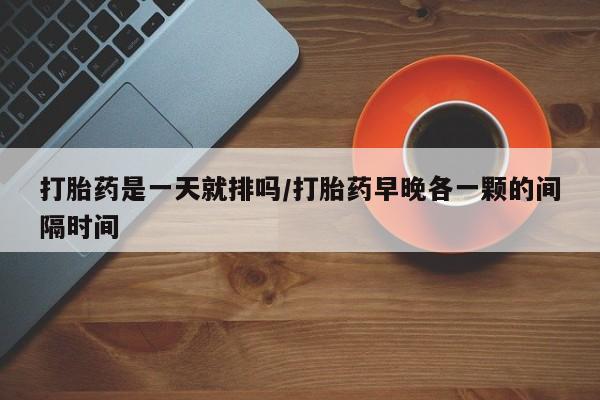 网上哪里有卖打胎药的联系方式打胎药是一天就排吗/打胎药早晚各一颗的间隔时间