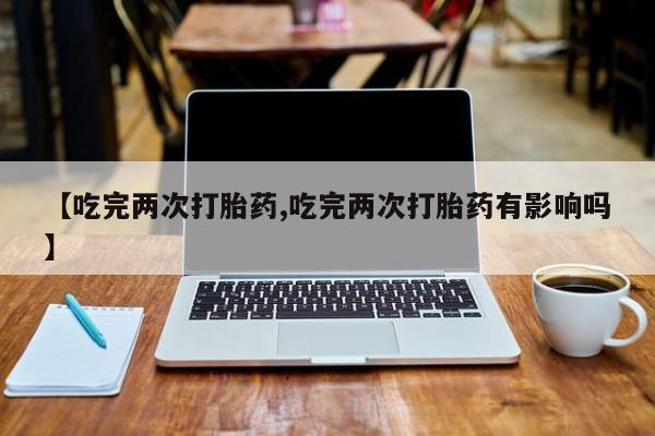 网上哪里有卖打胎药的联系方式【吃完两次打胎药,吃完两次打胎药有影响吗】