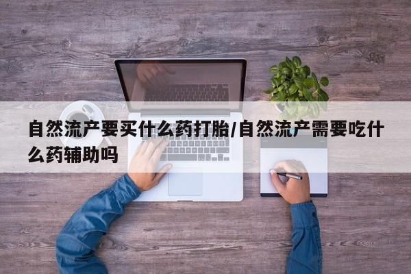 网上哪里有卖打胎药的联系方式自然流产要买什么药打胎/自然流产需要吃什么药辅助吗