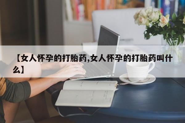 网上哪里有卖打胎药的联系方式【女人怀孕的打胎药,女人怀孕的打胎药叫什么】