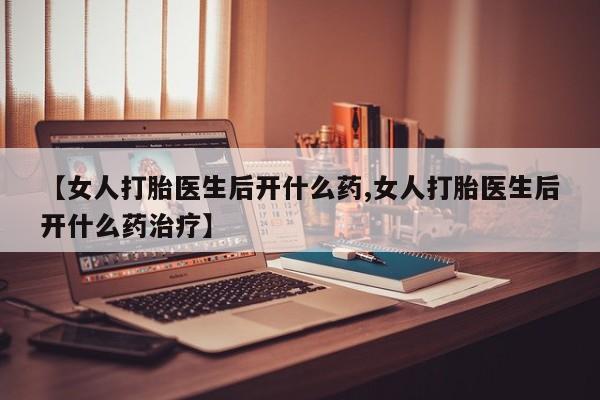 网上哪里有卖打胎药的联系方式【女人打胎医生后开什么药,女人打胎医生后开什么药治疗】