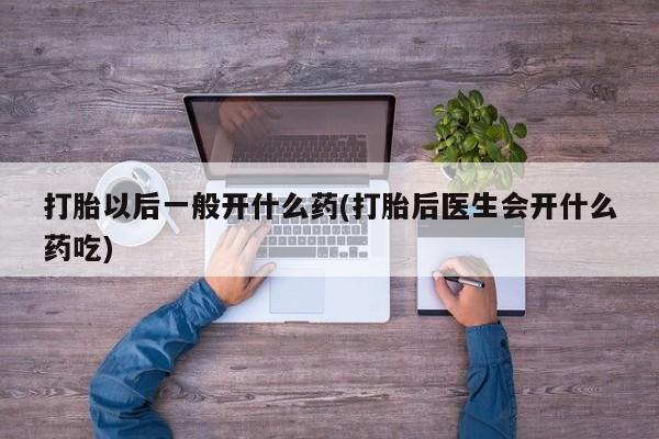 网上哪里有卖打胎药的联系方式打胎以后一般开什么药(打胎后医生会开什么药吃)