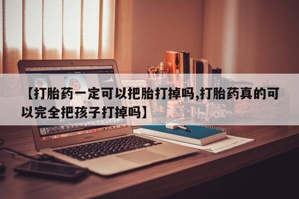 网上哪里有卖打胎药的联系方式【打胎药一定可以把胎打掉吗,打胎药真的可以完全把孩子打掉吗】