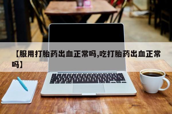 网上哪里有卖打胎药的联系方式【服用打胎药出血正常吗,吃打胎药出血正常吗】